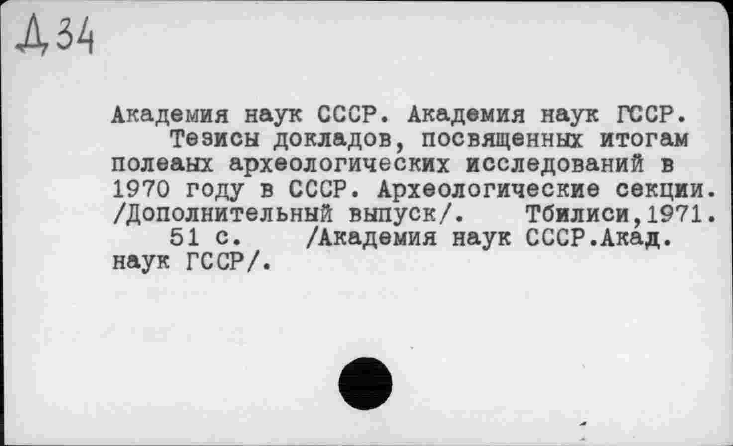 ﻿Академия наук СССР. Академия наук ГССР.
Тезисы докладов, посвященных итогам полеаых археологических исследований в 1970 году в СССР. Археологические секции. /Дополнительный выпуск/. Тбилиси,1971.
51 с. /Академия наук СССР.Акад, наук ГССР/.